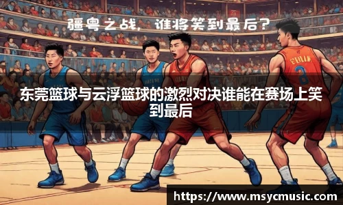 东莞篮球与云浮篮球的激烈对决谁能在赛场上笑到最后