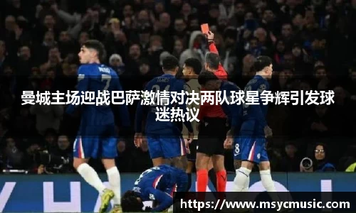 曼城主场迎战巴萨激情对决两队球星争辉引发球迷热议