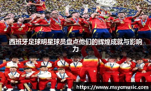 西班牙足球明星球员盘点他们的辉煌成就与影响力